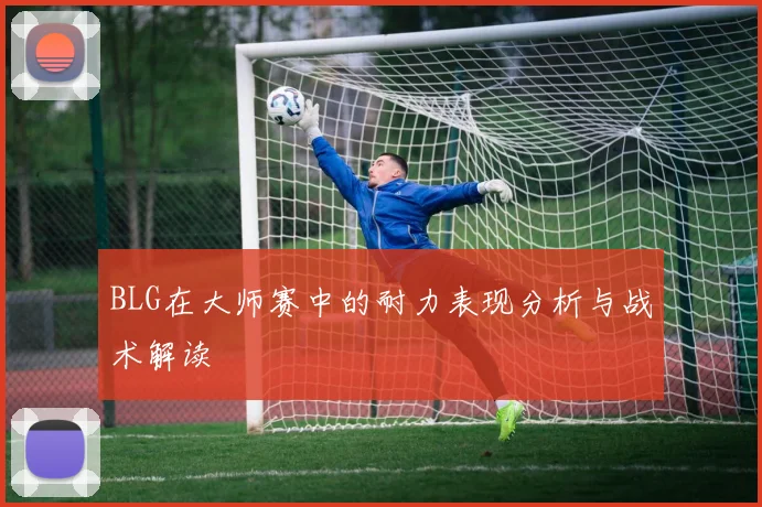 BLG在大师赛中的耐力表现分析与战术解读