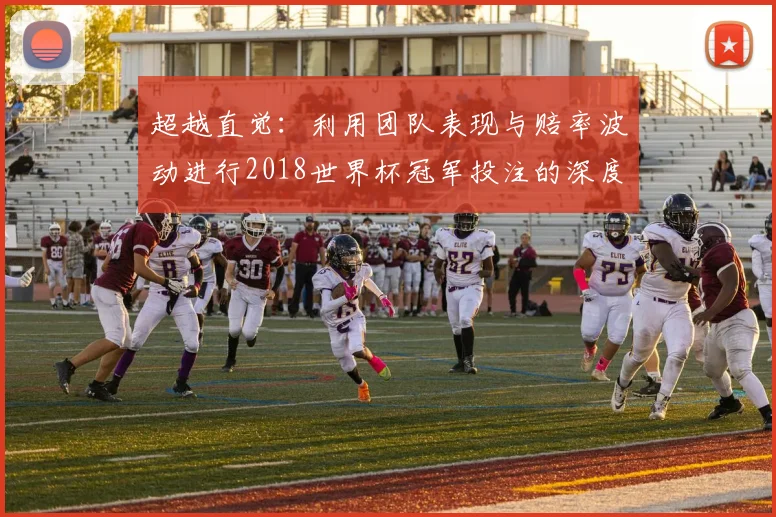 超越直觉：利用团队表现与赔率波动进行2018世界杯冠军投注的深度指南
